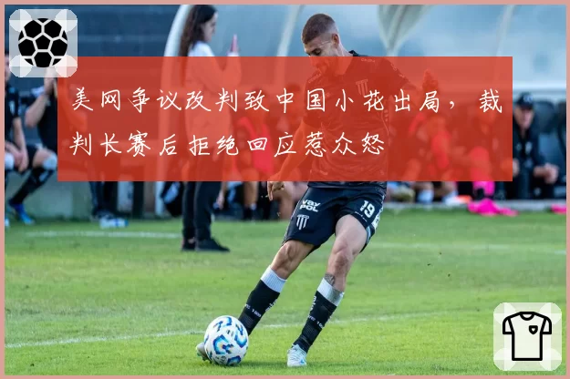 美网争议改判致中国小花出局,裁判长赛后拒绝回应惹众怒