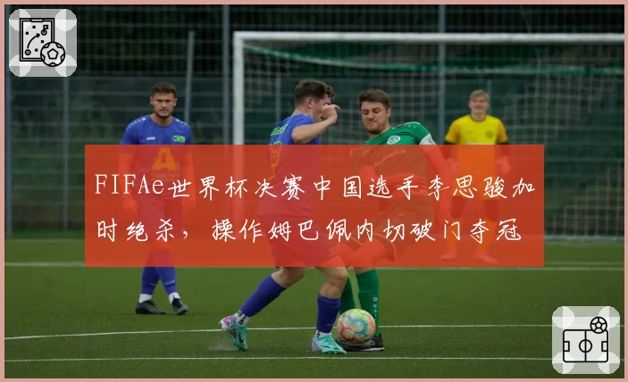 FIFAe世界杯决赛中国选手李思骏加时绝杀，操作姆巴佩内切破门夺冠