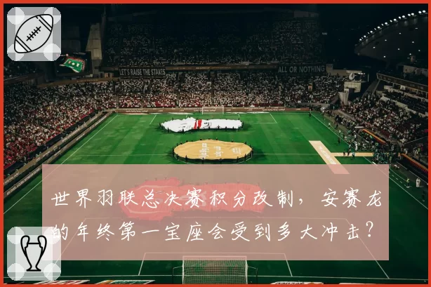 世界羽联总决赛积分改制,安赛龙的年终第一宝座会受到多大冲击?