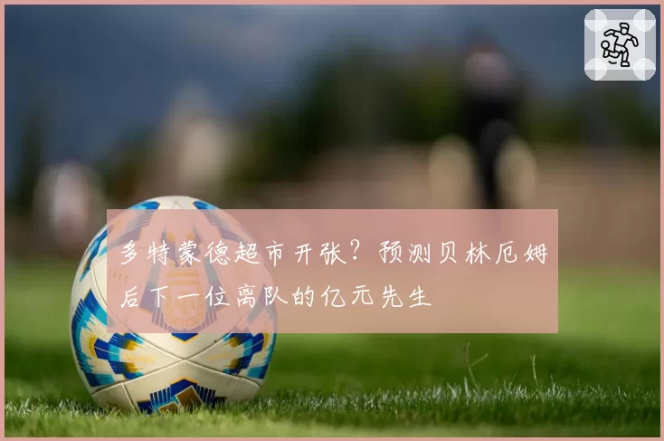 多特蒙德超市开张？预测贝林厄姆后下一位离队的亿元先生