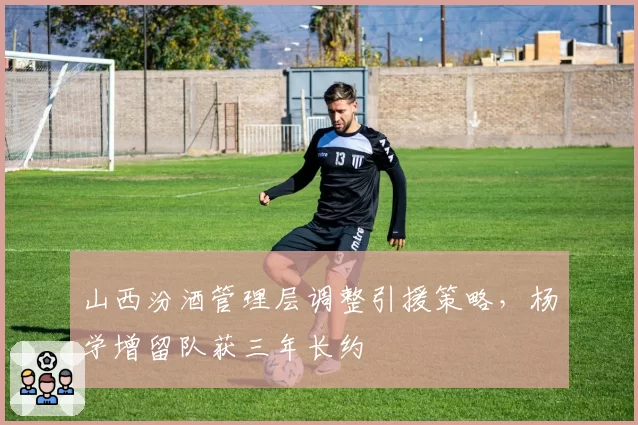 山西汾酒管理层调整引援策略，杨学增留队获三年长约