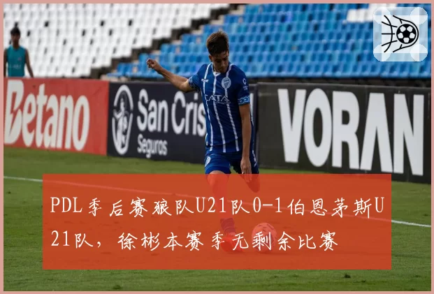 PDL季后赛狼队U21队0-1伯恩茅斯U21队，徐彬本赛季无剩余比赛