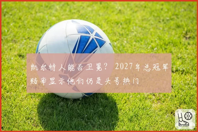 凯尔特人能否卫冕? 2027年总冠军赔率显示他们仍是头号热门