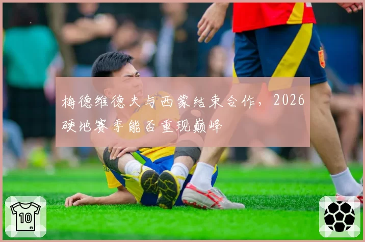 梅德维德夫与西蒙结束合作,2026硬地赛季能否重现巅峰