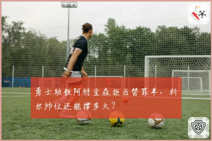 勇士助教阿特金森拒当替罪羊，科尔帅位还能撑多久？
