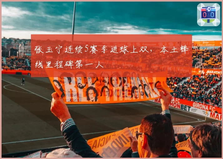 张玉宁连续5赛季进球上双，本土锋线里程碑第一人