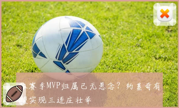 本赛季MVP归属已无悬念？约基奇有望实现三连庄壮举