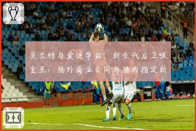 莫兰特与爱德华兹：新生代后卫吸金王，场外商业合同与场内指定新秀条款续约对比