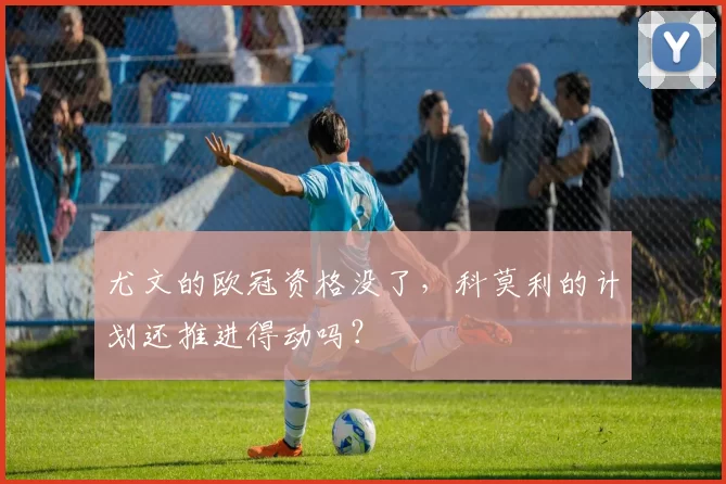 尤文的欧冠资格没了，科莫利的计划还推进得动吗？