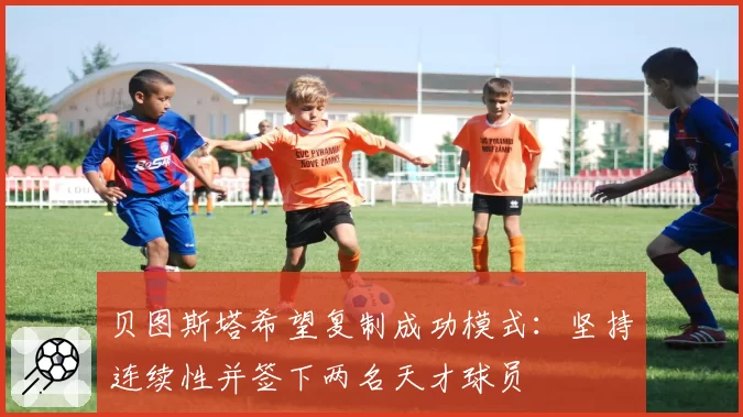 贝图斯塔希望复制成功模式：坚持连续性并签下两名天才球员