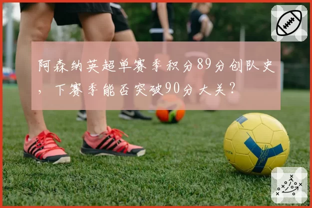 阿森纳英超单赛季积分89分创队史，下赛季能否突破90分大关？