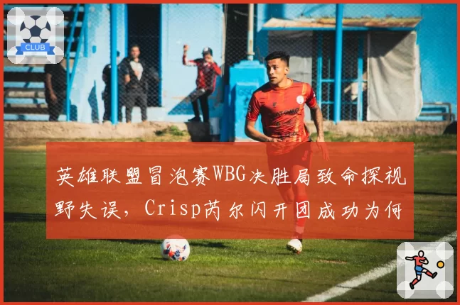 英雄联盟冒泡赛WBG决胜局致命探视野失误，Crisp芮尔闪开团成功为何赛后舆论仍指bp保守？