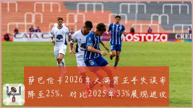 萨巴伦卡2026年大满贯正手失误率降至25%,对比2025年33%展现进攻效率提升