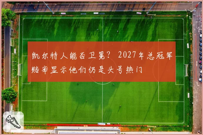 凯尔特人能否卫冕? 2027年总冠军赔率显示他们仍是头号热门