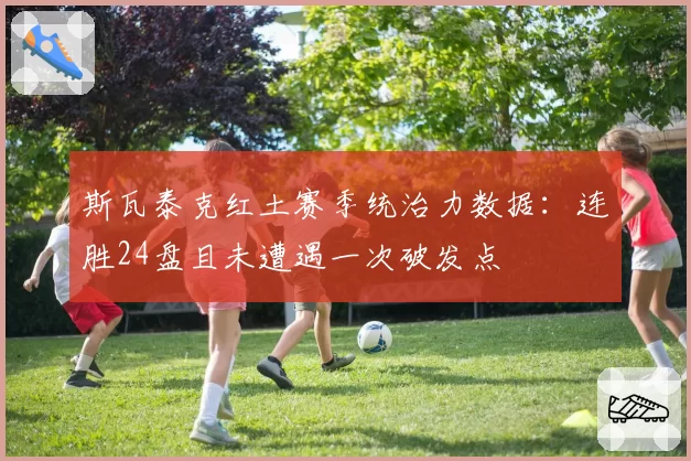 斯瓦泰克红土赛季统治力数据：连胜24盘且未遭遇一次破发点