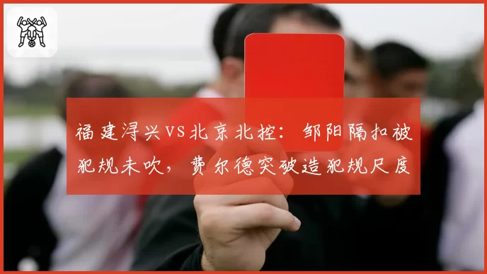 福建浔兴vs北京北控：邹阳隔扣被犯规未吹，费尔德突破造犯规尺度天差地别