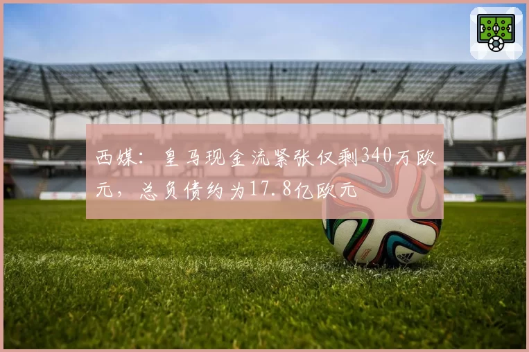 西媒：皇马现金流紧张仅剩340万欧元，总负债约为17.8亿欧元