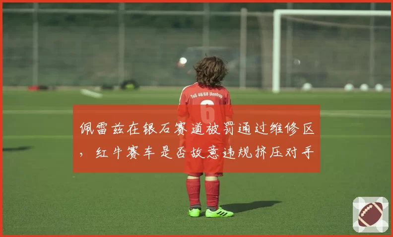 佩雷兹在银石赛道被罚通过维修区，红牛赛车是否故意违规挤压对手？