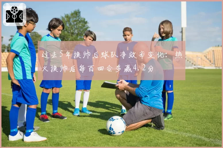 过去5年换帅后球队净效率变化：热火换帅后每百回合多赢4.2分