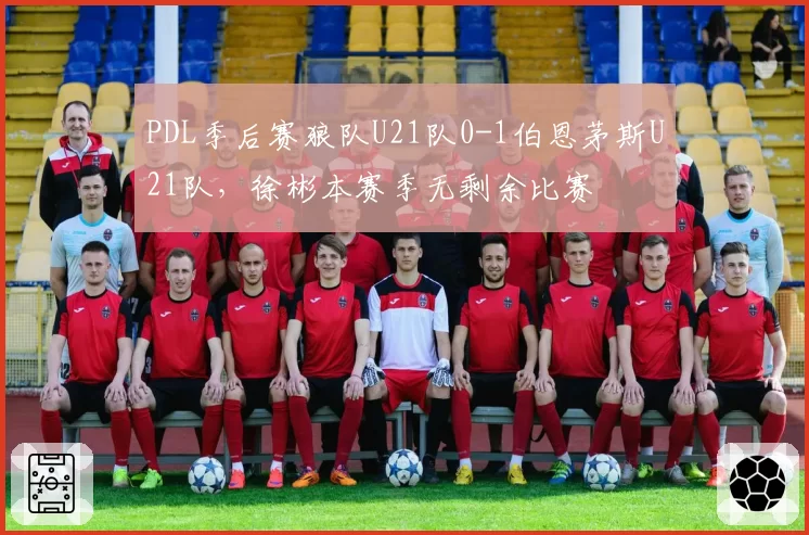 PDL季后赛狼队U21队0-1伯恩茅斯U21队，徐彬本赛季无剩余比赛