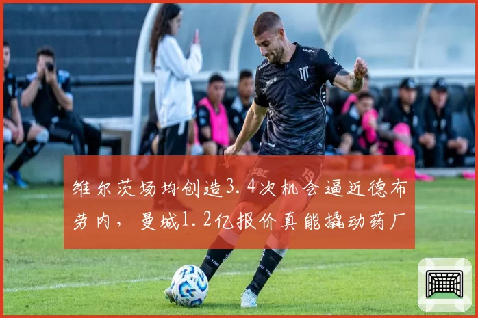 维尔茨场均创造3.4次机会逼近德布劳内，曼城1.2亿报价真能撬动药厂？