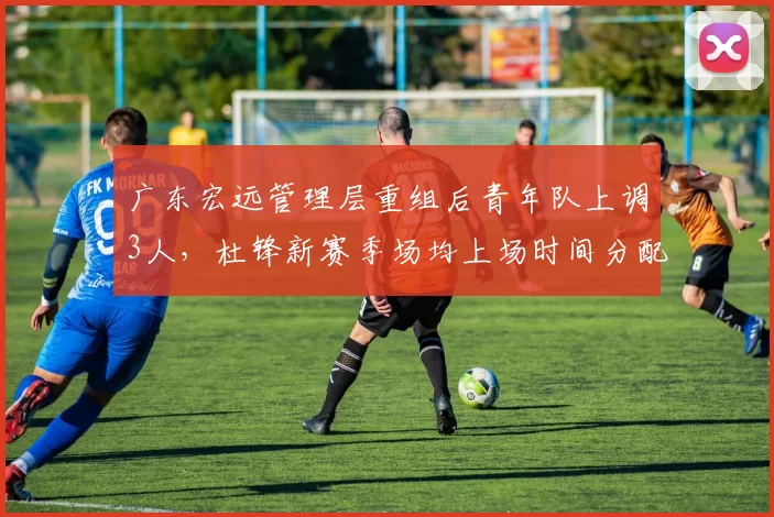 广东宏远管理层重组后青年队上调3人，杜锋新赛季场均上场时间分配如何？
