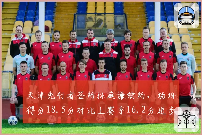天津先行者签约林庭谦续约，场均得分18.5分对比上赛季16.2分进步明显