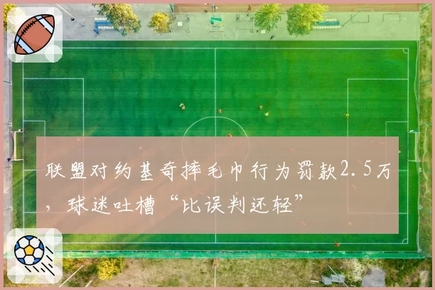 联盟对约基奇摔毛巾行为罚款2.5万,球迷吐槽“比误判还轻”