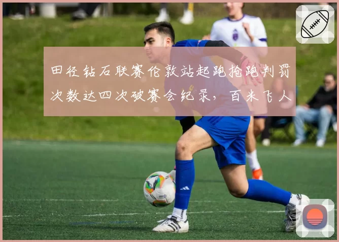 田径钻石联赛伦敦站起跑抢跑判罚次数达四次破赛会纪录，百米飞人大战两度重赛__br_