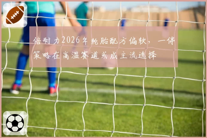 倍耐力2026年轮胎配方偏软，一停策略在高温赛道或成主流选择