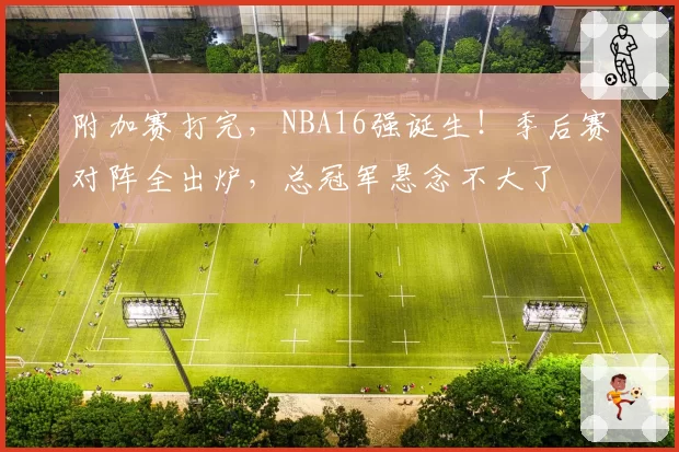 附加赛打完，NBA16强诞生！季后赛对阵全出炉，总冠军悬念不大了