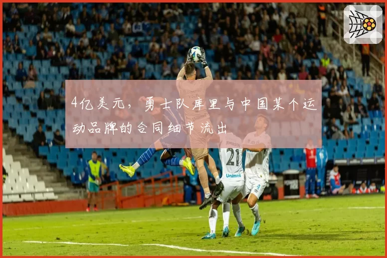 4亿美元,勇士队库里与中国某个运动品牌的合同细节流出