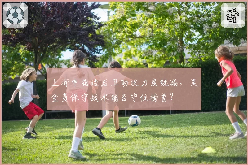 上海申花边后卫助攻力度锐减，吴金贵保守战术能否守住榜首？
