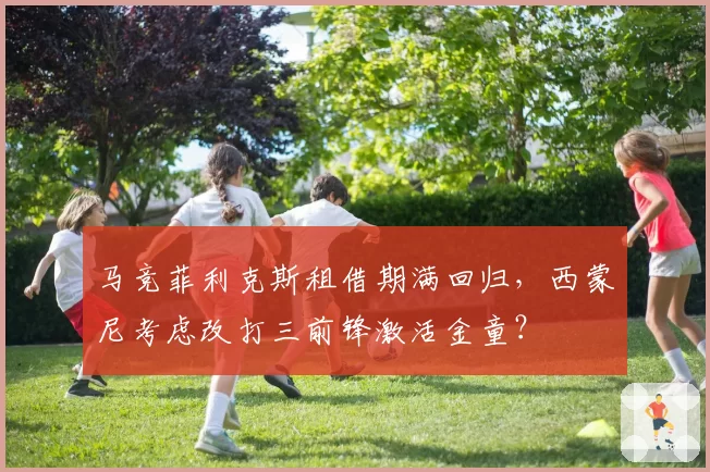 马竞菲利克斯租借期满回归，西蒙尼考虑改打三前锋激活金童？