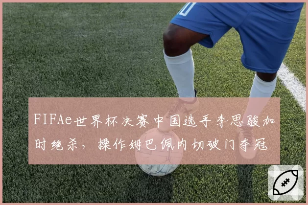 FIFAe世界杯决赛中国选手李思骏加时绝杀，操作姆巴佩内切破门夺冠