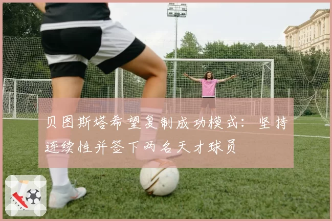 贝图斯塔希望复制成功模式：坚持连续性并签下两名天才球员