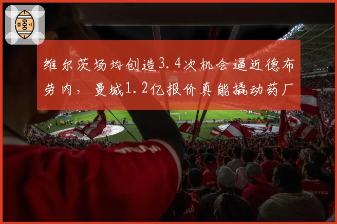 维尔茨场均创造3.4次机会逼近德布劳内，曼城1.2亿报价真能撬动药厂？
