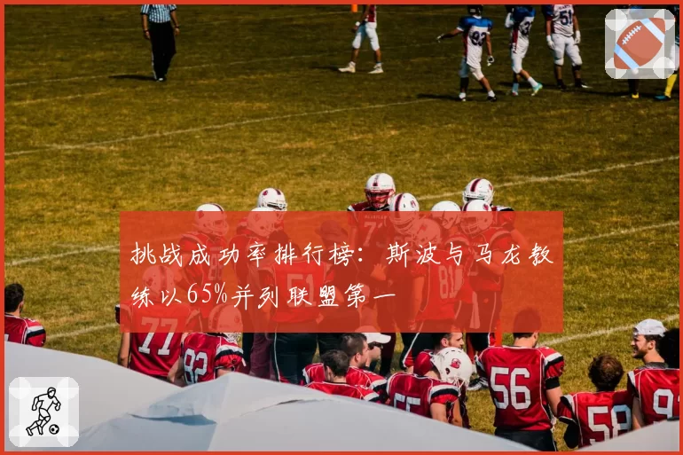 挑战成功率排行榜：斯波与马龙教练以65%并列联盟第一