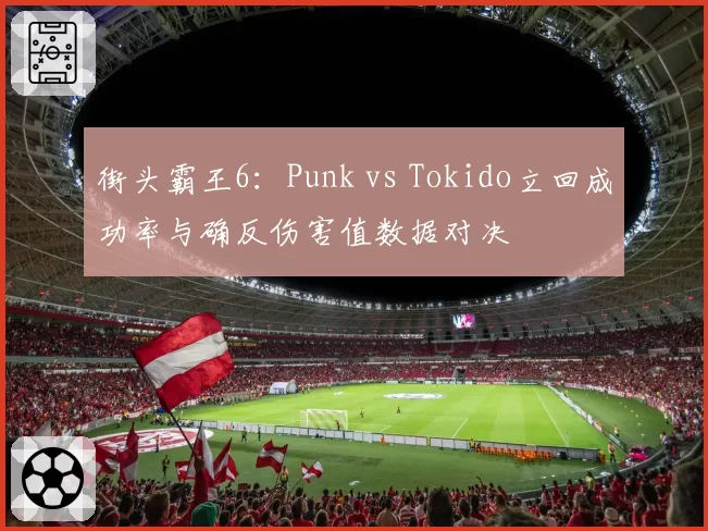 街头霸王6:Punk vs Tokido立回成功率与确反伤害值数据对决