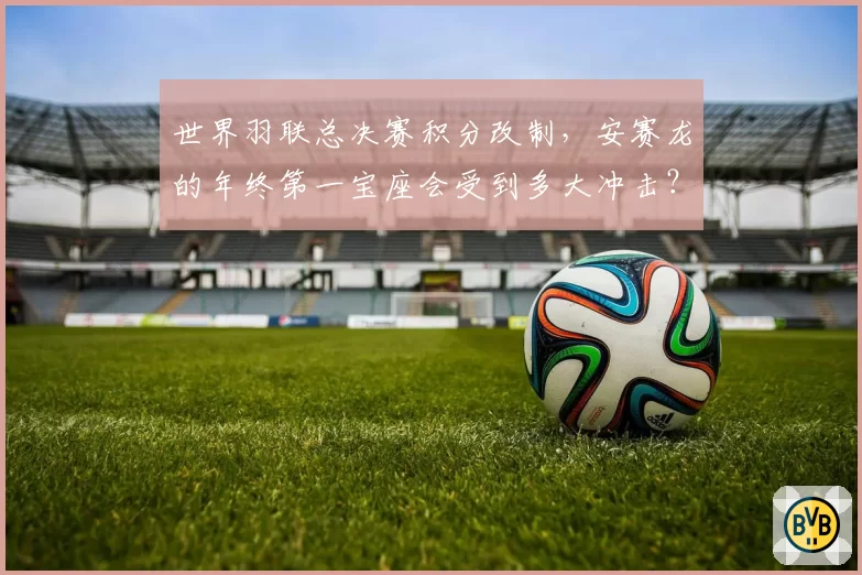 世界羽联总决赛积分改制,安赛龙的年终第一宝座会受到多大冲击?