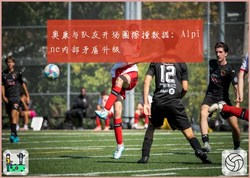 奥康与队友开场圈擦撞数据：Alpine内部矛盾升级