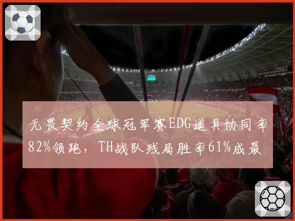 无畏契约全球冠军赛EDG道具协同率82%领跑，TH战队残局胜率61%成最大威胁
