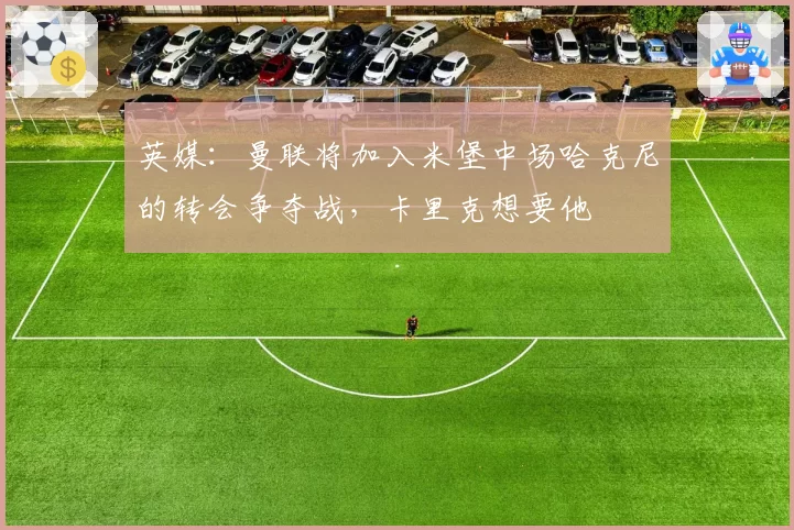 英媒:曼联将加入米堡中场哈克尼的转会争夺战,卡里克想要他