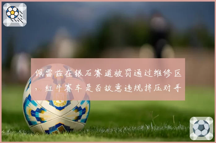 佩雷兹在银石赛道被罚通过维修区，红牛赛车是否故意违规挤压对手？