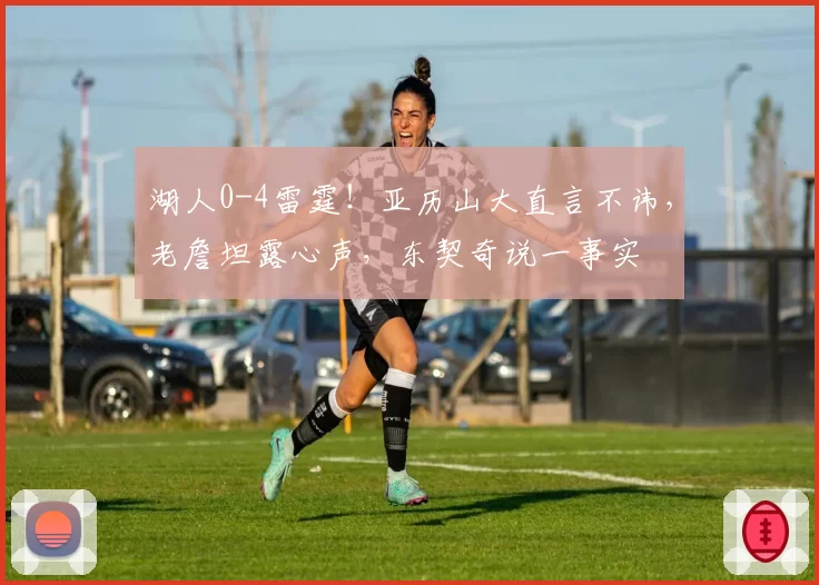 湖人0-4雷霆！亚历山大直言不讳，老詹坦露心声，东契奇说一事实