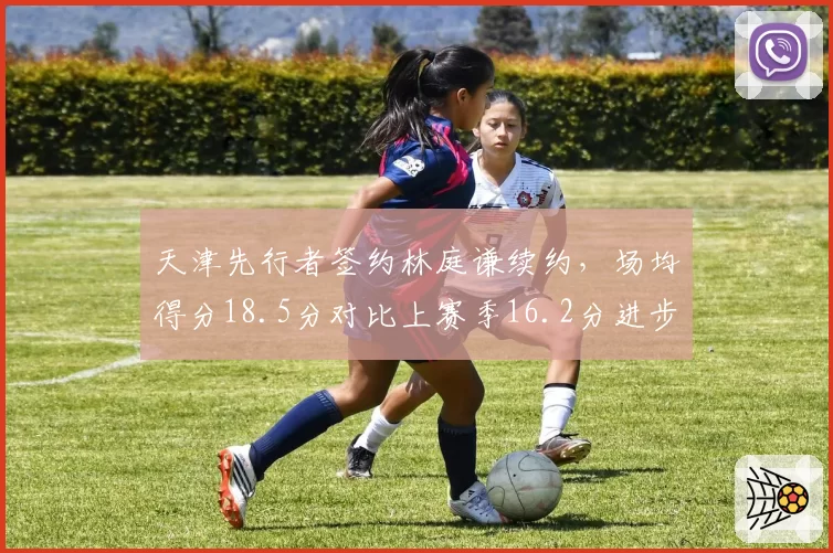 天津先行者签约林庭谦续约，场均得分18.5分对比上赛季16.2分进步明显