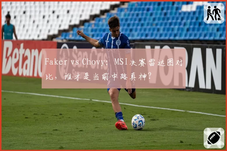 Faker vs Chovy：MSI决赛雷达图对比，谁才是当前中路真神？