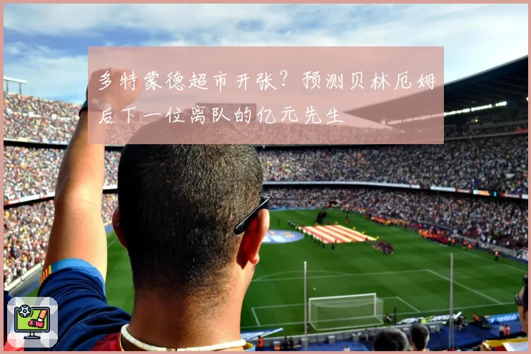 多特蒙德超市开张？预测贝林厄姆后下一位离队的亿元先生
