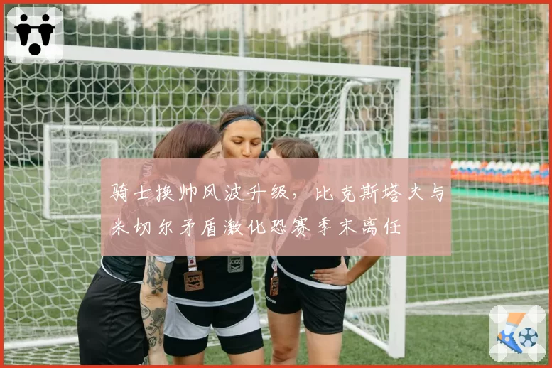 骑士换帅风波升级，比克斯塔夫与米切尔矛盾激化恐赛季末离任