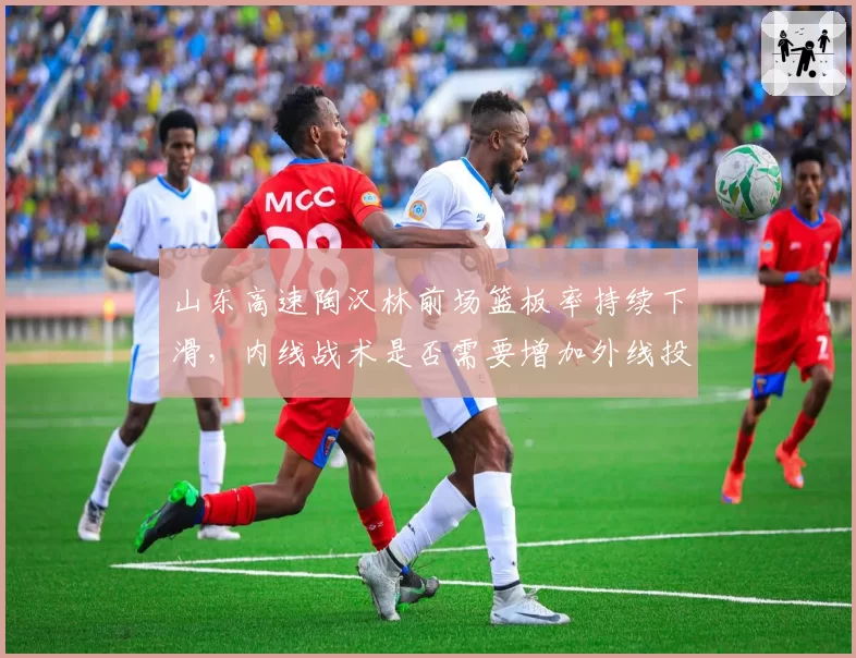 山东高速陶汉林前场篮板率持续下滑,内线战术是否需要增加外线投射?